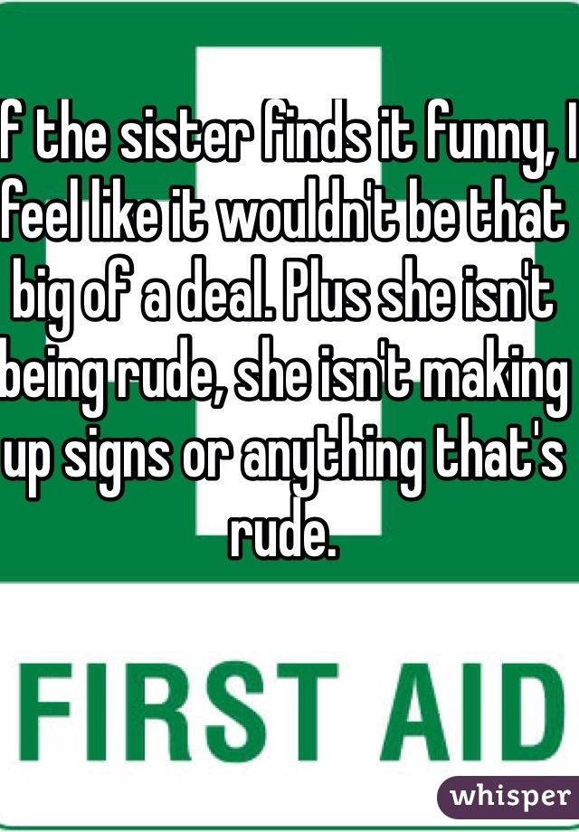 If the sister finds it funny, I feel like it wouldn't be that big of a deal. Plus she isn't being rude, she isn't making up signs or anything that's rude. 