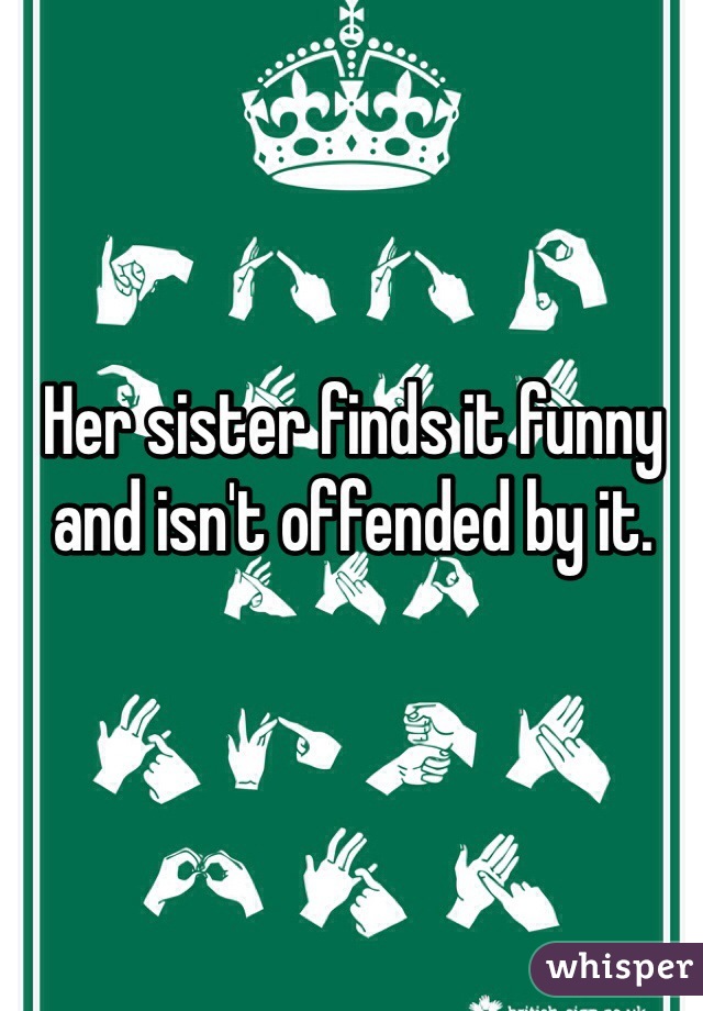 Her sister finds it funny and isn't offended by it.