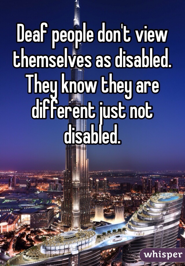 Deaf people don't view themselves as disabled. They know they are different just not disabled. 