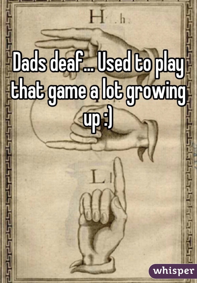 Dads deaf... Used to play that game a lot growing up :)