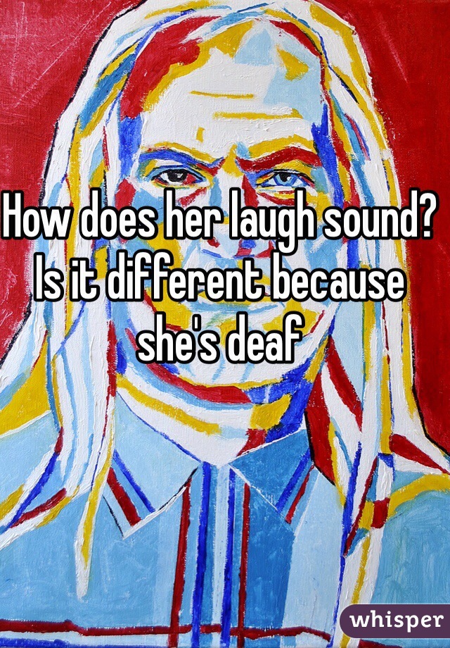 How does her laugh sound? Is it different because she's deaf 