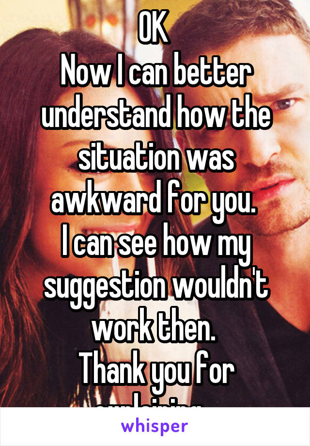 OK 
Now I can better understand how the situation was awkward for you. 
I can see how my suggestion wouldn't work then. 
Thank you for explaining.  