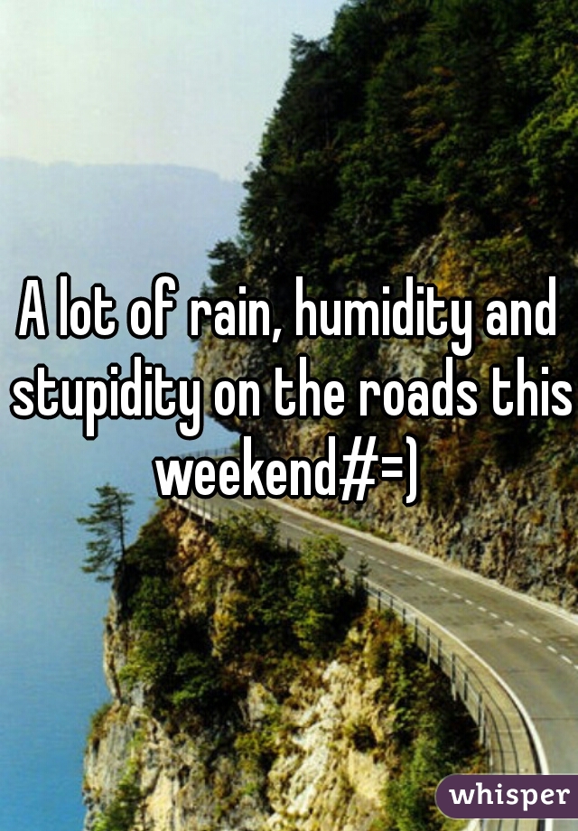 A lot of rain, humidity and stupidity on the roads this weekend#=) 