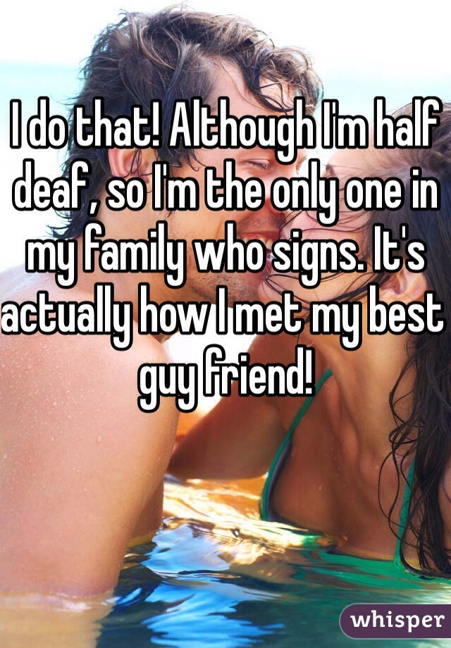 I do that! Although I'm half deaf, so I'm the only one in my family who signs. It's actually how I met my best guy friend!