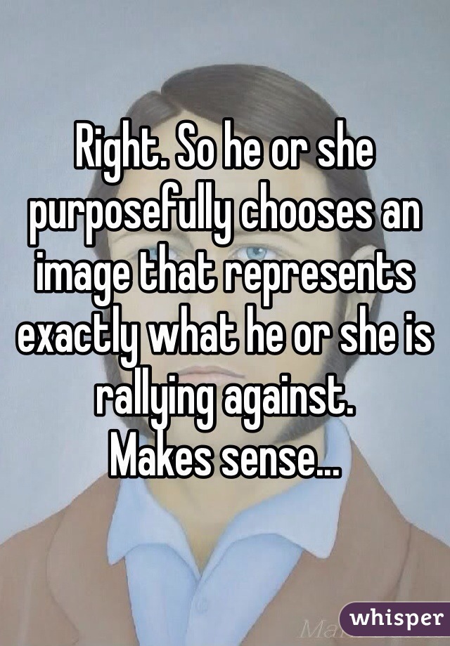 Right. So he or she purposefully chooses an image that represents exactly what he or she is rallying against.
Makes sense...