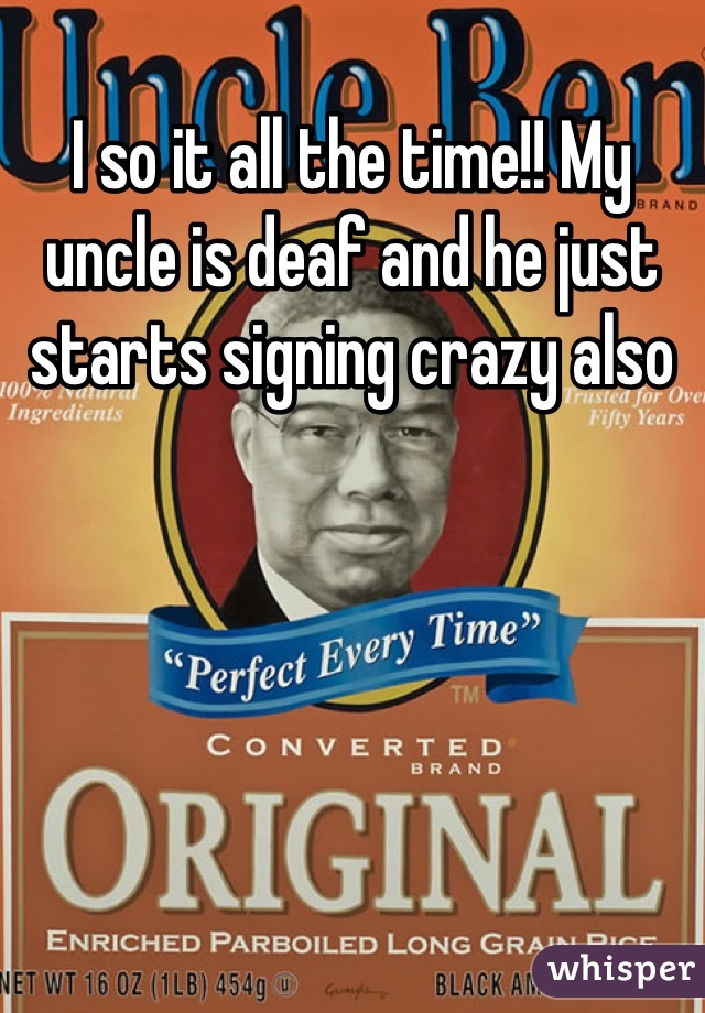 I so it all the time!! My uncle is deaf and he just starts signing crazy also