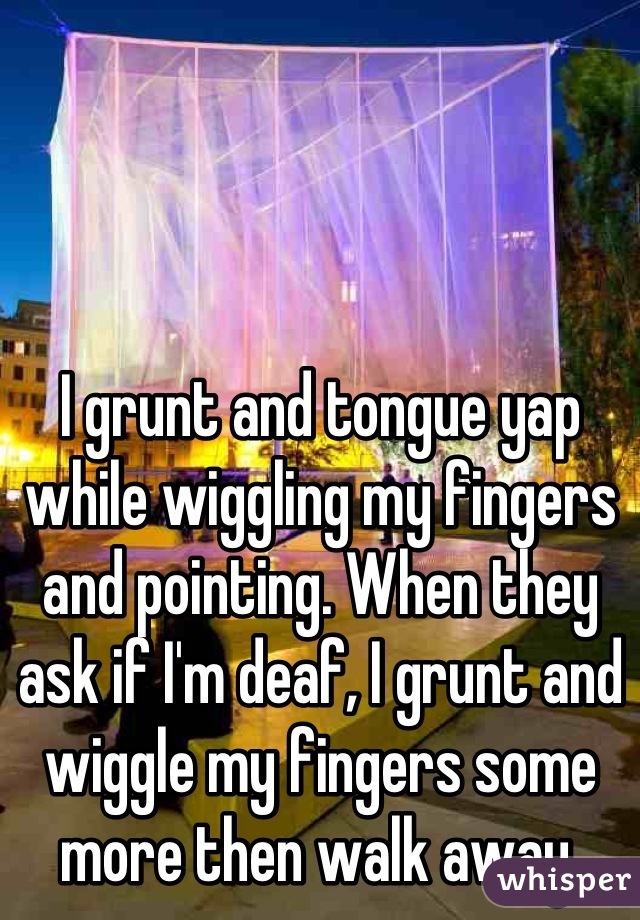 I grunt and tongue yap while wiggling my fingers and pointing. When they ask if I'm deaf, I grunt and wiggle my fingers some more then walk away.