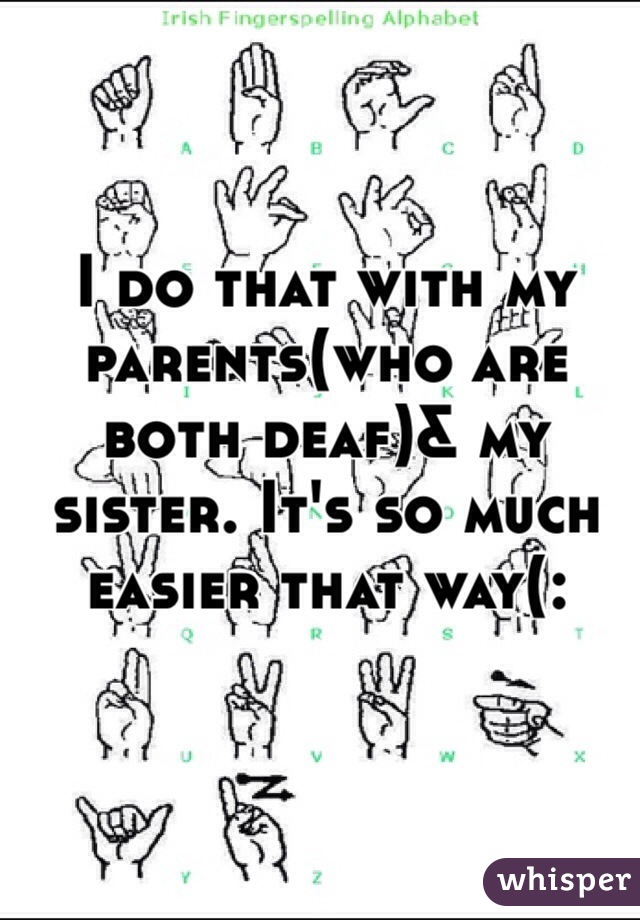 I do that with my parents(who are both deaf)& my sister. It's so much easier that way(: