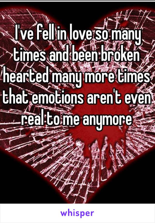  I've fell in love so many times and been broken hearted many more times that emotions aren't even real to me anymore