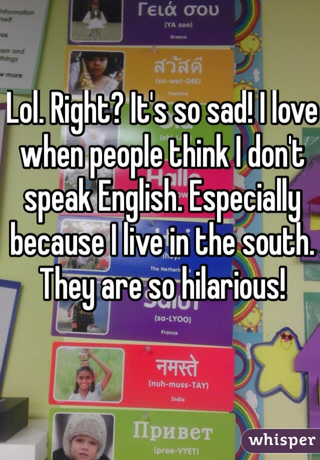 Lol. Right? It's so sad! I love when people think I don't speak English. Especially because I live in the south. They are so hilarious!