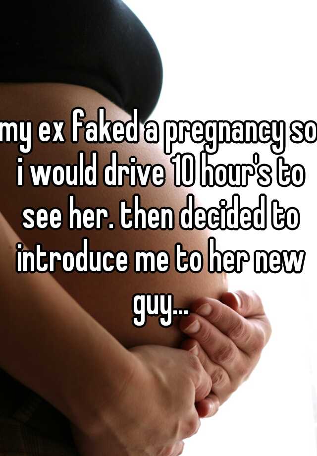 my ex faked a pregnancy so i would drive 10 hour's to see her. then decided to introduce me to her new guy...