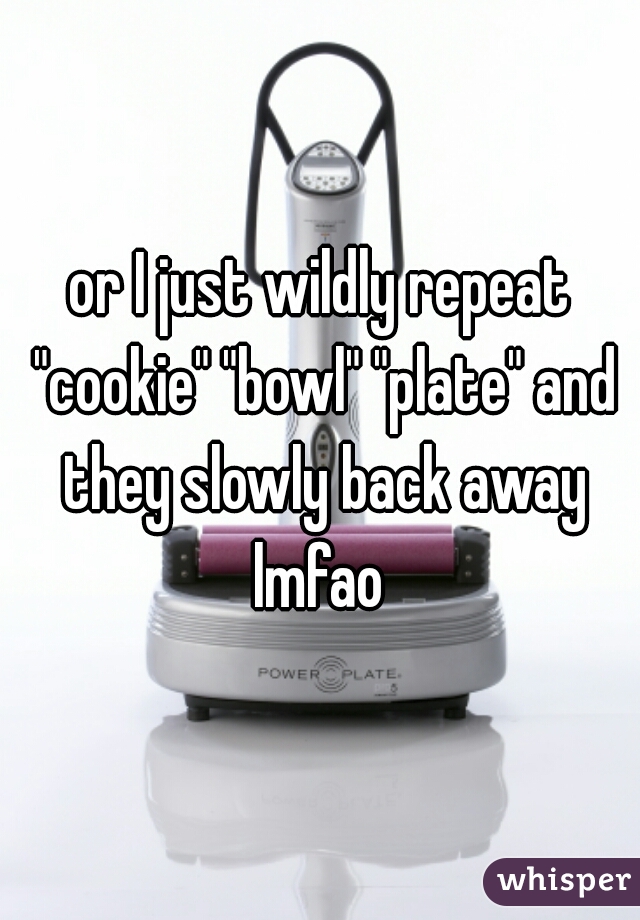 or I just wildly repeat "cookie" "bowl" "plate" and they slowly back away lmfao 