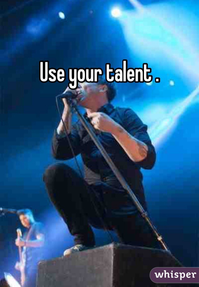 Use your talent . 