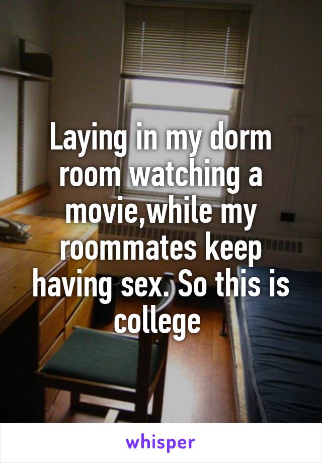 Laying in my dorm room watching a movie,while my roommates keep having sex. So this is college 
