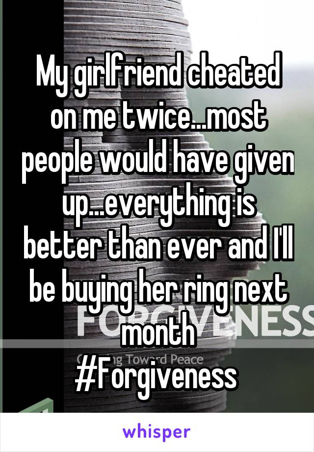 My girlfriend cheated on me twice...most people would have given up...everything is better than ever and I'll be buying her ring next month
#Forgiveness 