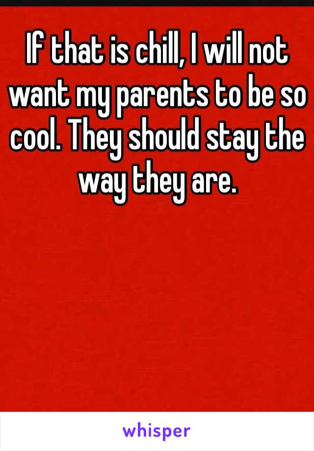 If that is chill, I will not want my parents to be so cool. They should stay the way they are.