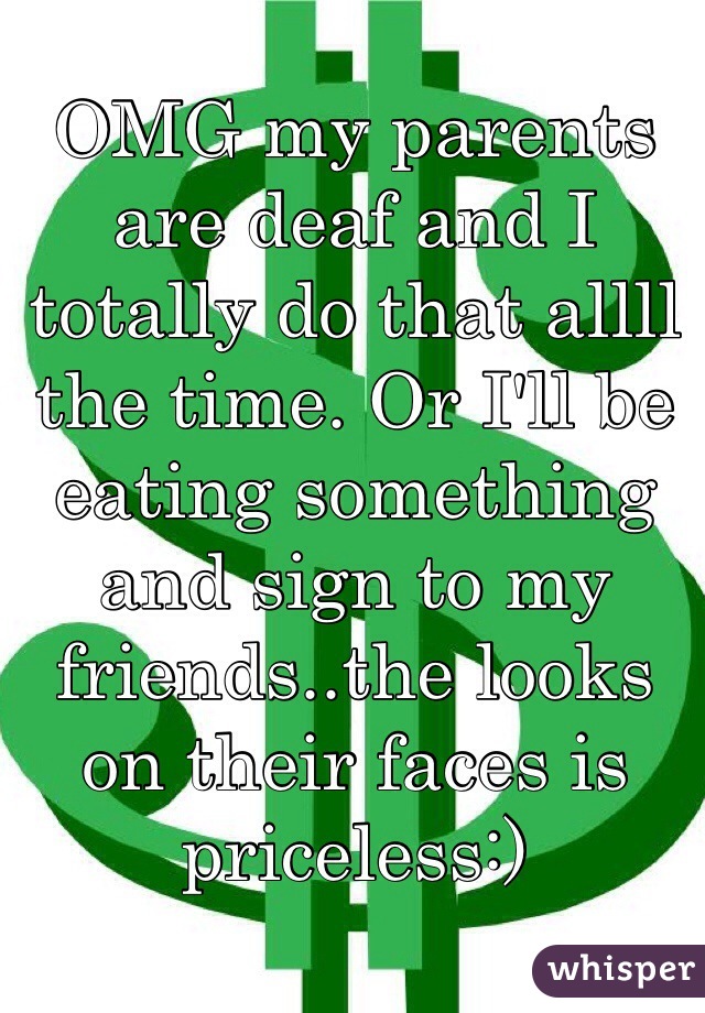 OMG my parents are deaf and I totally do that allll the time. Or I'll be eating something and sign to my friends..the looks on their faces is priceless:)