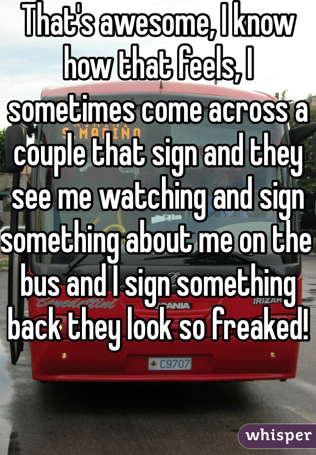 That's awesome, I know how that feels, I sometimes come across a couple that sign and they see me watching and sign something about me on the bus and I sign something back they look so freaked! 