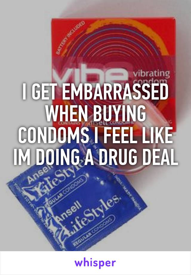 I GET EMBARRASSED WHEN BUYING CONDOMS I FEEL LIKE IM DOING A DRUG DEAL 