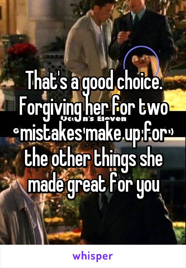 That's a good choice. Forgiving her for two mistakes make up for the other things she made great for you