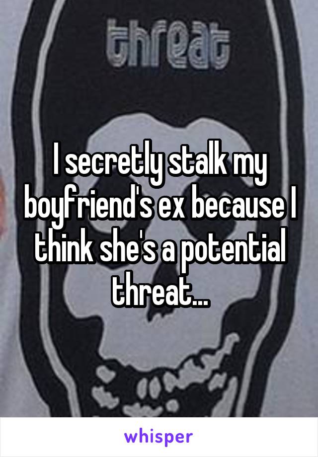 I secretly stalk my boyfriend's ex because I think she's a potential threat...