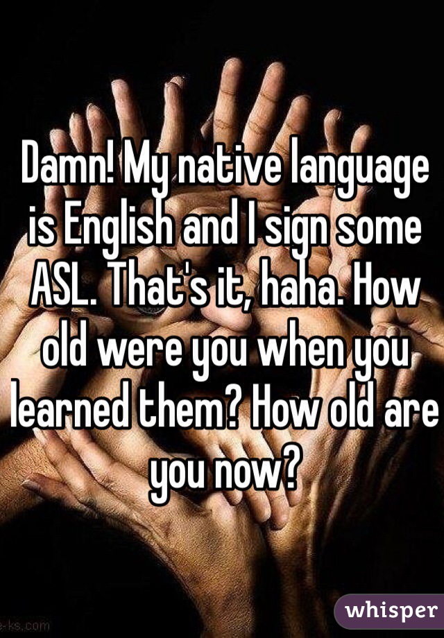 Damn! My native language is English and I sign some ASL. That's it, haha. How old were you when you learned them? How old are you now?