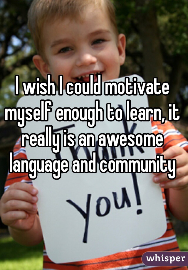 I wish I could motivate myself enough to learn, it really is an awesome language and community