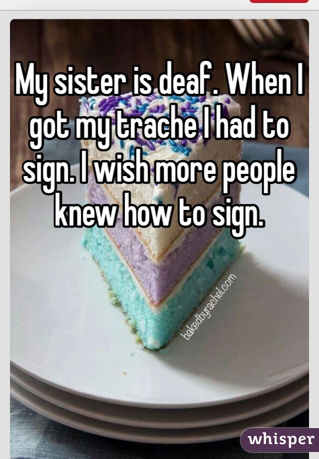 My sister is deaf. When I got my trache I had to sign. I wish more people knew how to sign.