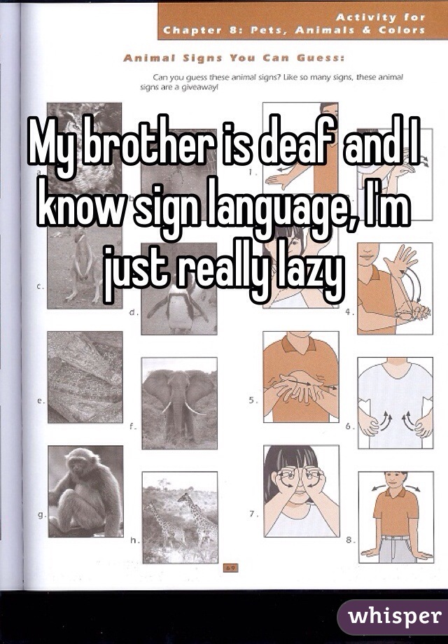 My brother is deaf and I know sign language, I'm just really lazy 