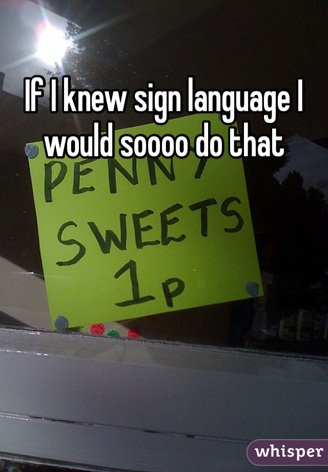 If I knew sign language I would soooo do that 