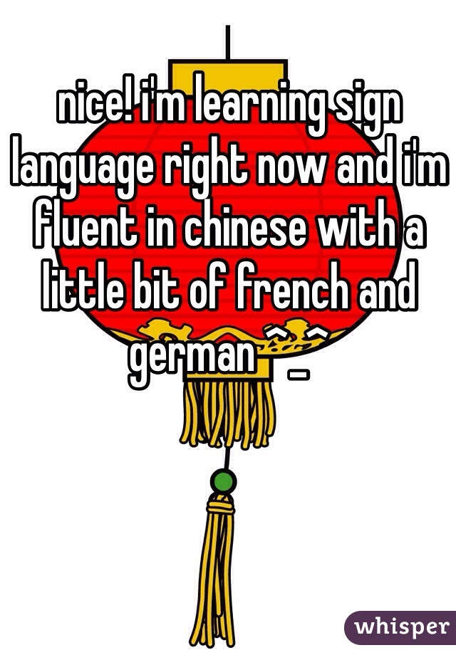 nice! i'm learning sign language right now and i'm fluent in chinese with a little bit of french and german ^_^