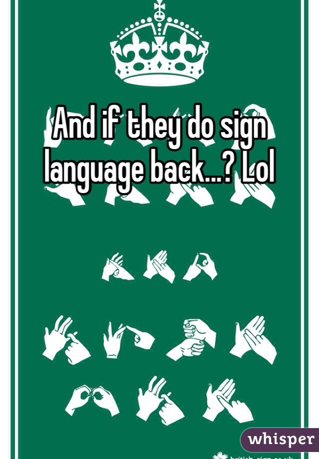 And if they do sign language back...? Lol