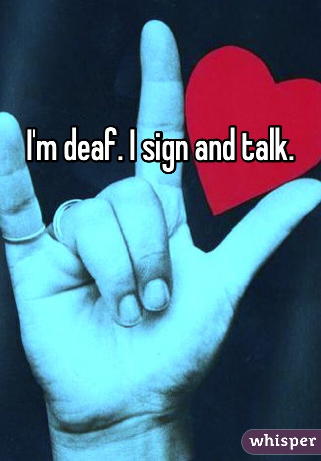 I'm deaf. I sign and talk. 