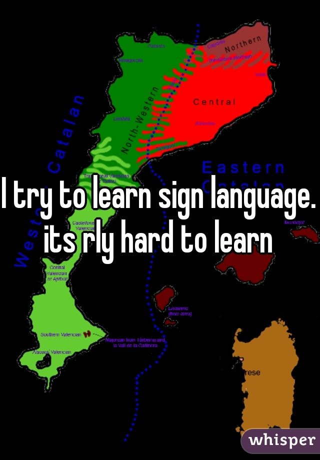 I try to learn sign language. its rly hard to learn 