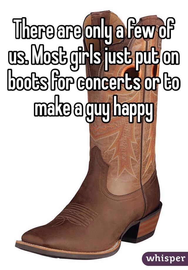 There are only a few of us. Most girls just put on boots for concerts or to make a guy happy