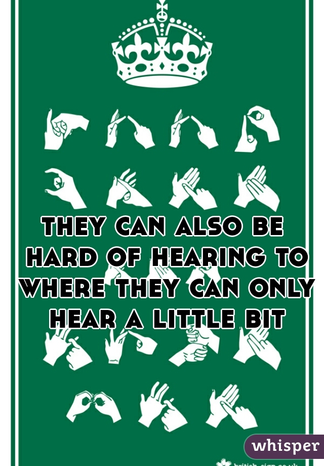 they can also be hard of hearing to where they can only hear a little bit