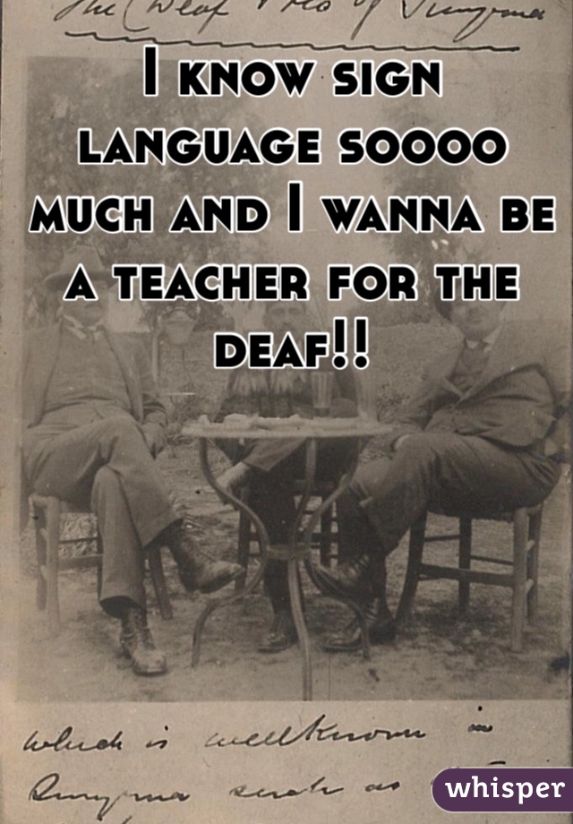 I know sign language soooo much and I wanna be a teacher for the deaf!!