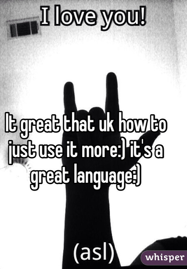 It great that uk how to just use it more:) it's a great language:) 