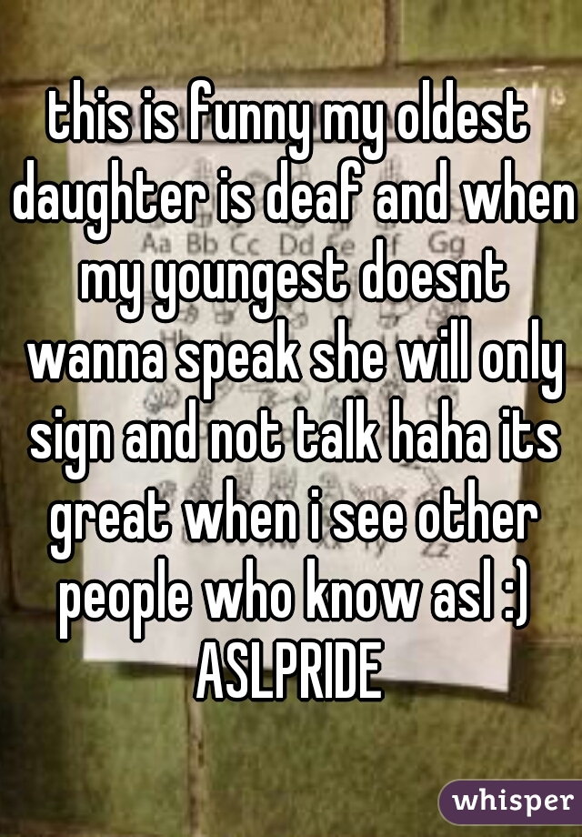 this is funny my oldest daughter is deaf and when my youngest doesnt wanna speak she will only sign and not talk haha its great when i see other people who know asl :) ASLPRIDE 