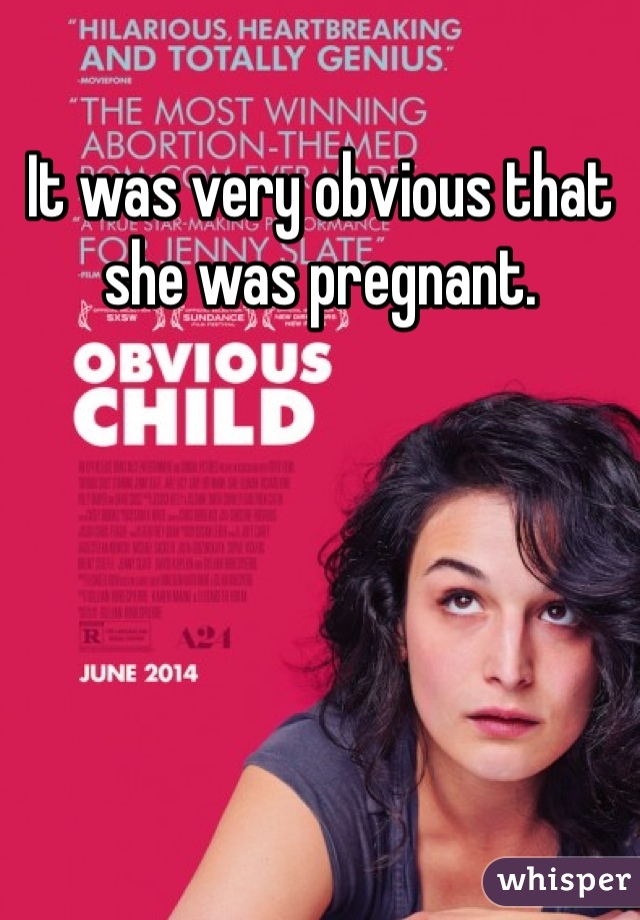 It was very obvious that she was pregnant. 