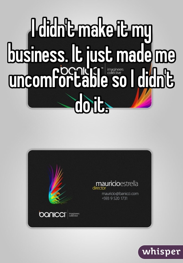 I didn't make it my business. It just made me uncomfortable so I didn't do it. 