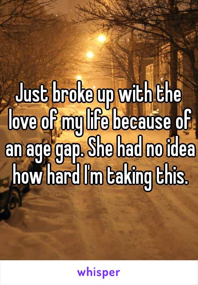 Just broke up with the love of my life because of an age gap. She had no idea how hard I'm taking this.