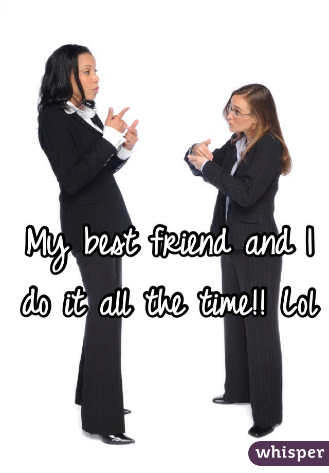 My best friend and I do it all the time!! Lol 