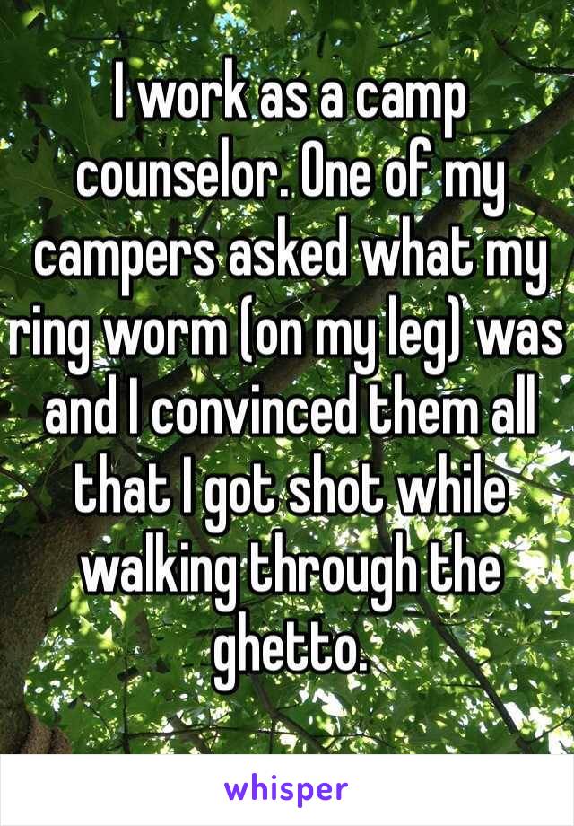 I work as a camp counselor. One of my campers asked what my ring worm (on my leg) was and I convinced them all that I got shot while walking through the ghetto. 