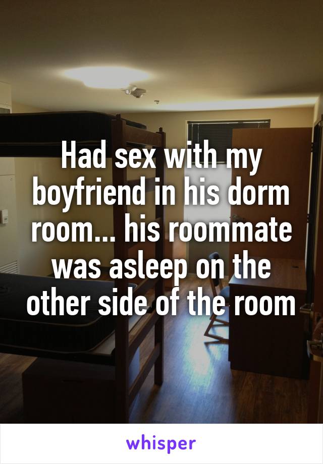 Had sex with my boyfriend in his dorm room... his roommate was asleep on the other side of the room
