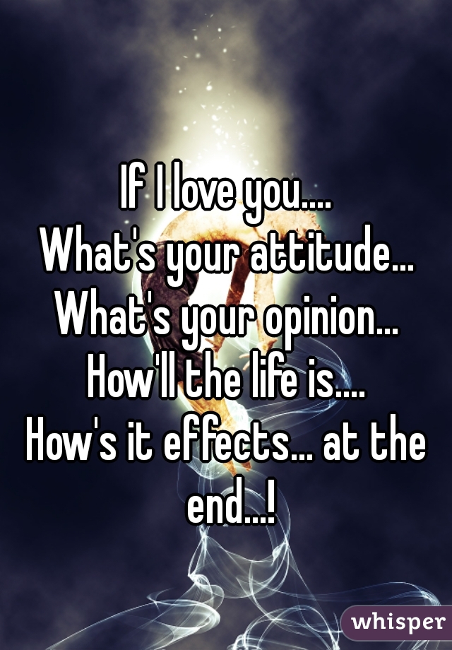 If I love you....
What's your attitude...
What's your opinion...
How'll the life is....
How's it effects... at the end...!