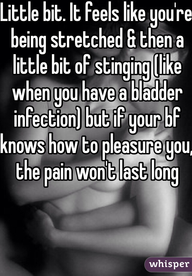 Little bit. It feels like you're being stretched & then a little bit of stinging (like when you have a bladder infection) but if your bf knows how to pleasure you, the pain won't last long