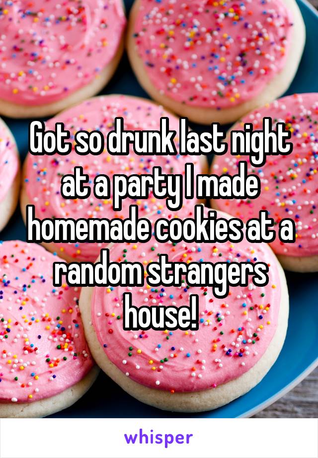 Got so drunk last night at a party I made homemade cookies at a random strangers house!