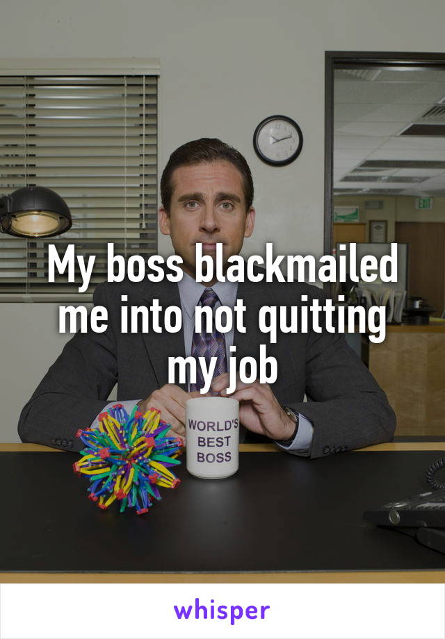 My boss blackmailed me into not quitting my job