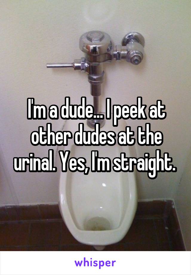 I'm a dude... I peek at other dudes at the urinal. Yes, I'm straight. 